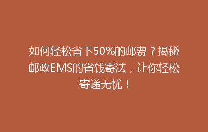 如何轻松省下50%的邮费?揭秘邮政EMS的省钱寄法,让你轻松寄递无忧!