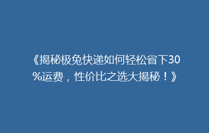 《揭秘极兔快递如何轻松省下30%运费，性价比之选大揭秘！》