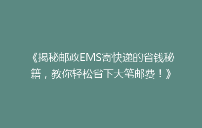 《揭秘邮政EMS寄快递的省钱秘籍，教你轻松省下大笔邮费！》