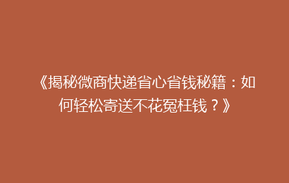 《揭秘微商快递省心省钱秘籍：如何轻松寄送不花冤枉钱？》