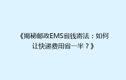《揭秘邮政EMS省钱寄法：如何让快递费用省一半？》