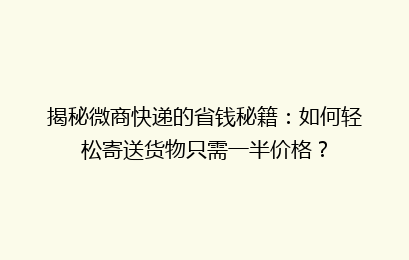 揭秘微商快递的省钱秘籍：如何轻松寄送货物只需一半价格？