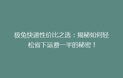 极兔快递性价比之选：揭秘如何轻松省下运费一半的秘密！