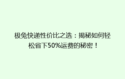 极兔快递性价比之选：揭秘如何轻松省下50%运费的秘密！
