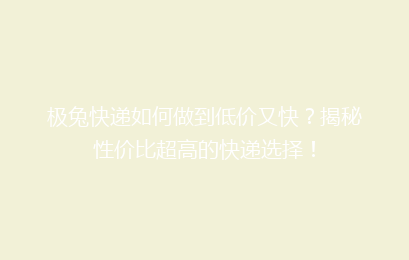 极兔快递如何做到低价又快？揭秘性价比超高的快递选择！