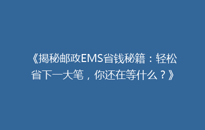 《揭秘邮政EMS省钱秘籍:轻松省下一大笔,你还在等什么?》