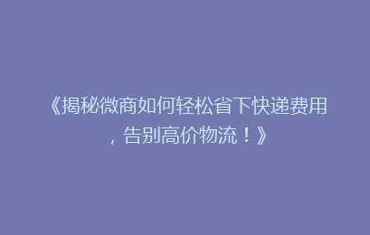 《揭秘微商如何轻松省下快递费用，告别高价物流！》