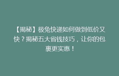 【揭秘】极兔快递如何做到低价又快？揭秘五大省钱技巧，让你的包裹更实惠！