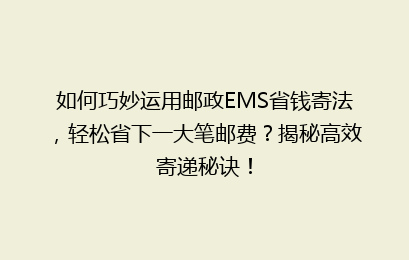 如何巧妙运用邮政EMS省钱寄法，轻松省下一大笔邮费？揭秘高效寄递秘诀！