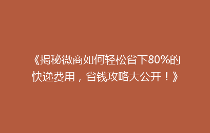 《揭秘微商如何轻松省下80%的快递费用，省钱攻略大公开！》