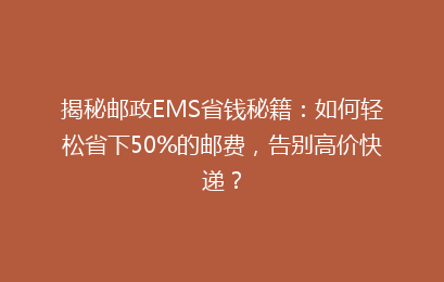 揭秘邮政EMS省钱秘籍:如何轻松省下50%的邮费,告别高价快递?