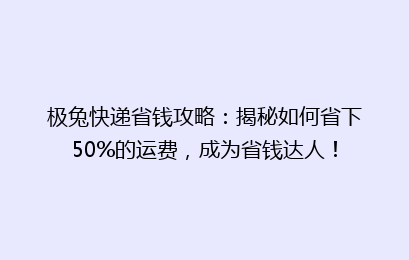 极兔快递省钱攻略：揭秘如何省下50%的运费，成为省钱达人！
