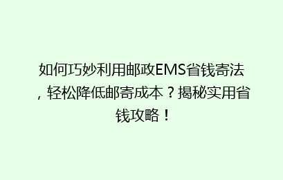 如何巧妙利用邮政EMS省钱寄法，轻松降低邮寄成本？揭秘实用省钱攻略！
