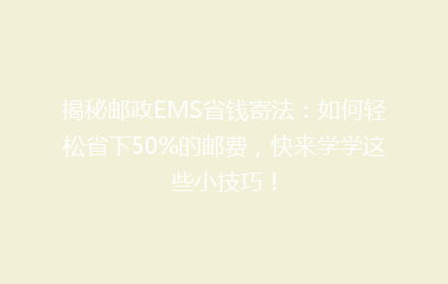 揭秘邮政EMS省钱寄法：如何轻松省下50%的邮费，快来学学这些小技巧！