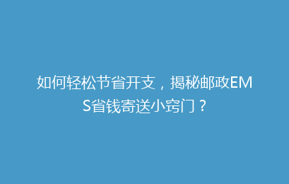 如何轻松节省开支,揭秘邮政EMS省钱寄送小窍门?