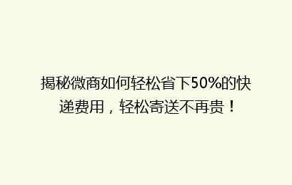 揭秘微商如何轻松省下50%的快递费用，轻松寄送不再贵！