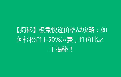 【揭秘】极兔快递价格战攻略：如何轻松省下50%运费，性价比之王揭秘！