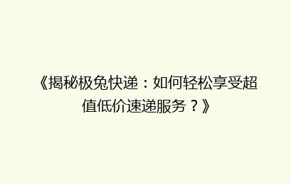 《揭秘极兔快递：如何轻松享受超值低价速递服务？》