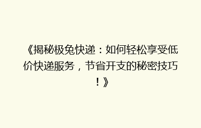 《揭秘极兔快递:如何轻松享受低价快递服务,节省开支的秘密技巧!》