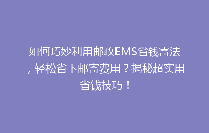 如何巧妙利用邮政EMS省钱寄法，轻松省下邮寄费用？揭秘超实用省钱技巧！