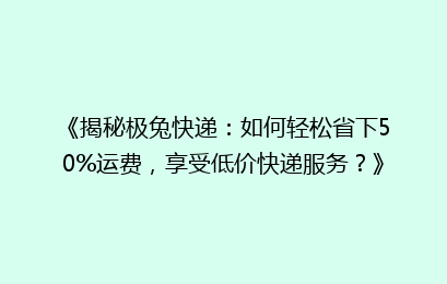 《揭秘极兔快递：如何轻松省下50%运费，享受低价快递服务？》