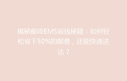揭秘邮政EMS省钱秘籍：如何轻松省下50%的邮费，还能快速送达？