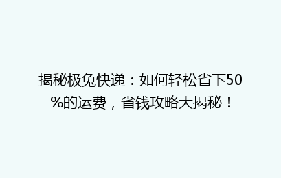 揭秘极兔快递：如何轻松省下50%的运费，省钱攻略大揭秘！
