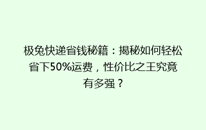 极兔快递省钱秘籍：揭秘如何轻松省下50%运费，性价比之王究竟有多强？