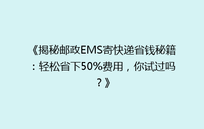《揭秘邮政EMS寄快递省钱秘籍:轻松省下50%费用,你试过吗?》