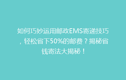 如何巧妙运用邮政EMS寄递技巧，轻松省下50%的邮费？揭秘省钱寄法大揭秘！