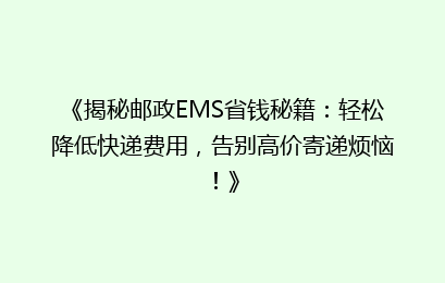 《揭秘邮政EMS省钱秘籍:轻松降低快递费用,告别高价寄递烦恼!》