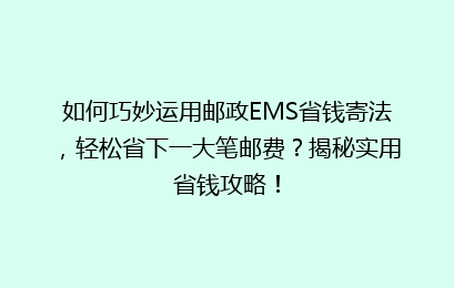 如何巧妙运用邮政EMS省钱寄法，轻松省下一大笔邮费？揭秘实用省钱攻略！