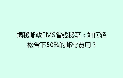 揭秘邮政EMS省钱秘籍：如何轻松省下50%的邮寄费用？