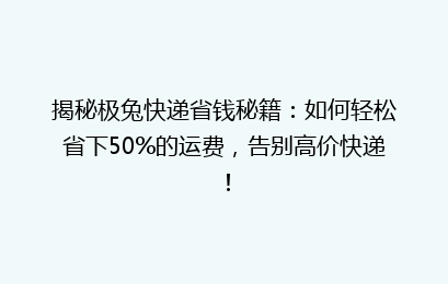 揭秘极兔快递省钱秘籍:如何轻松省下50%的运费,告别高价快递!
