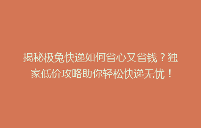 揭秘极兔快递如何省心又省钱？独家低价攻略助你轻松快递无忧！