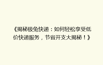 《揭秘极兔快递：如何轻松享受低价快递服务，节省开支大揭秘！》
