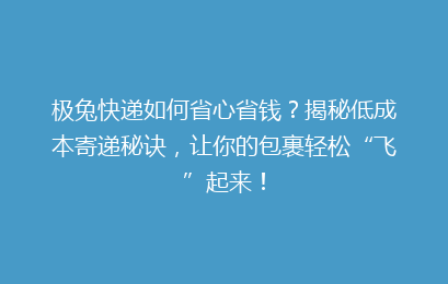 极兔快递如何省心省钱？揭秘低成本寄递秘诀，让你的包裹轻松“飞”起来！