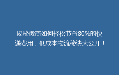 揭秘微商如何轻松节省80%的快递费用,低成本物流秘诀大公开!