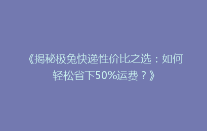 《揭秘极兔快递性价比之选：如何轻松省下50%运费？》