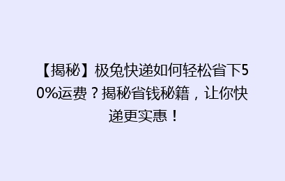 【揭秘】极兔快递如何轻松省下50%运费?揭秘省钱秘籍,让你快递更实惠!
