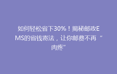 如何轻松省下30%！揭秘邮政EMS的省钱寄法，让你邮费不再“肉疼”