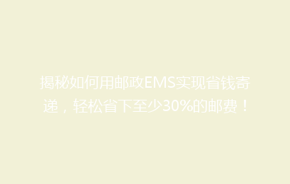 揭秘如何用邮政EMS实现省钱寄递，轻松省下至少30%的邮费！