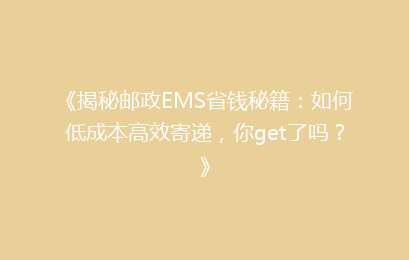 《揭秘邮政EMS省钱秘籍：如何低成本高效寄递，你get了吗？》