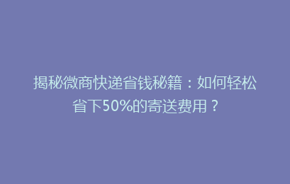 揭秘微商快递省钱秘籍：如何轻松省下50%的寄送费用？