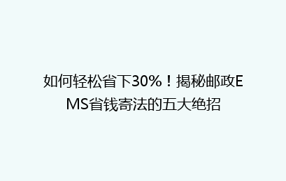 如何轻松省下30%!揭秘邮政EMS省钱寄法的五大绝招