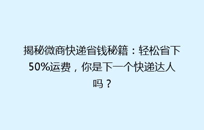 揭秘微商快递省钱秘籍：轻松省下50%运费，你是下一个快递达人吗？