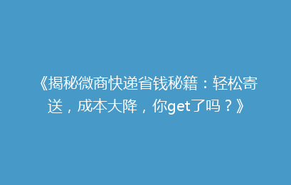 《揭秘微商快递省钱秘籍：轻松寄送，成本大降，你get了吗？》