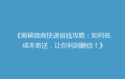 《揭秘微商快递省钱攻略:如何低成本寄送,让你利润翻倍!》
