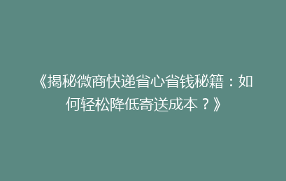 《揭秘微商快递省心省钱秘籍:如何轻松降低寄送成本?》