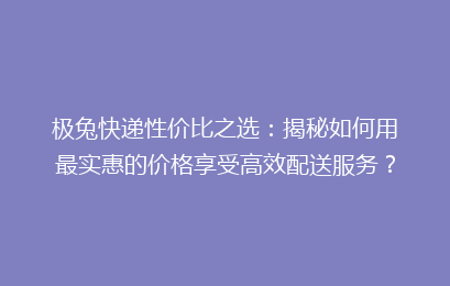 极兔快递性价比之选:揭秘如何用最实惠的价格享受高效配送服务?